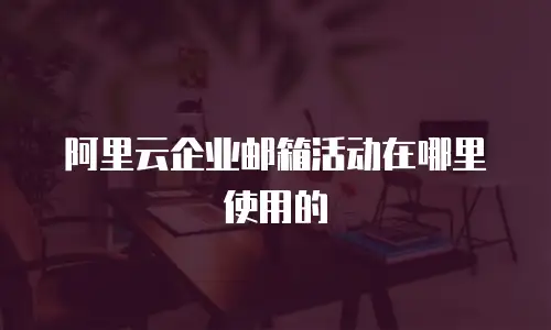 阿里云企业邮箱活动在哪里使用的