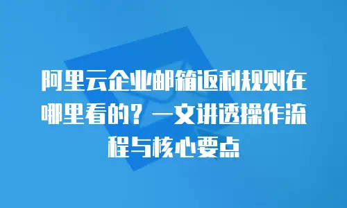 阿里云企业邮箱返利规则在哪里看的？一文讲透操作流程与核心要点