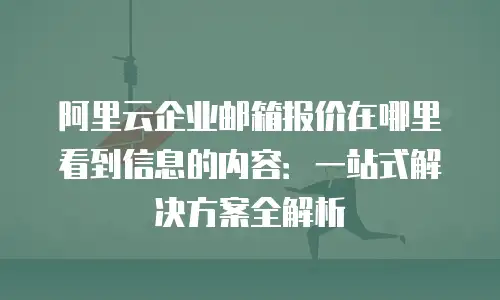 阿里云企业邮箱报价在哪里看到信息的内容：一站式解决方案全解析