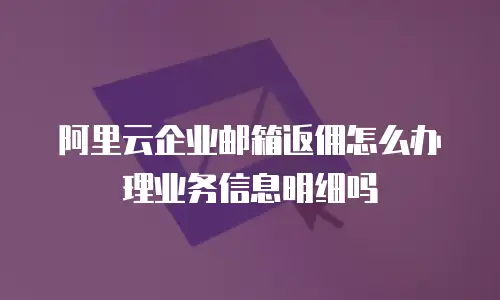 阿里云企业邮箱返佣怎么办理业务信息明细吗