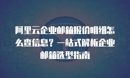 阿里云企业邮箱报价明细怎么查信息？一站式解析企业邮箱选型指南