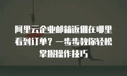 阿里云企业邮箱返佣在哪里看到订单?一步步教你轻松掌握操作技巧