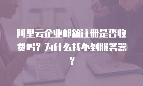 阿里云企业邮箱注册是否收费吗？为什么找不到服务器？