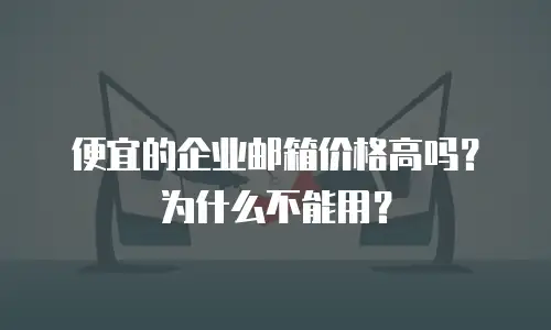 便宜的企业邮箱价格高吗？为什么不能用？