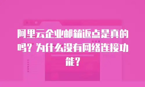 阿里云企业邮箱返点是真的吗？为什么没有网络连接功能？