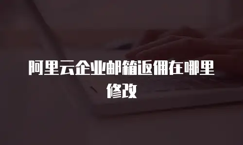 阿里云企业邮箱返佣在哪里修改