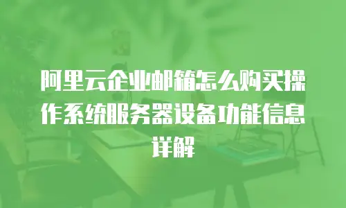 阿里云企业邮箱怎么购买操作系统服务器设备功能信息详解