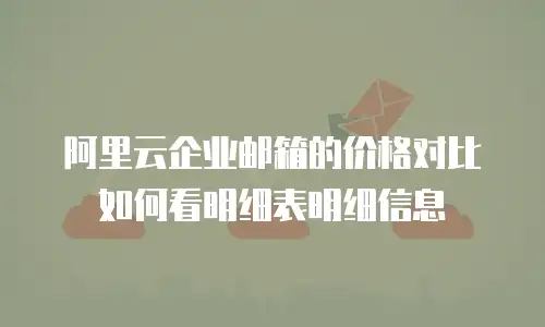阿里云企业邮箱的价格对比如何看明细表明细信息