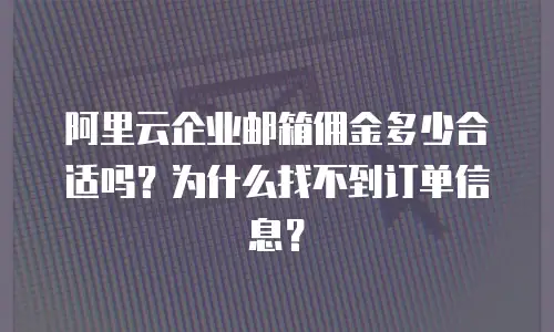 阿里云企业邮箱佣金多少合适吗？为什么找不到订单信息？