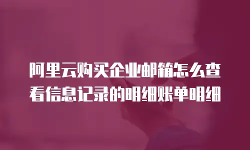阿里云购买企业邮箱怎么查看信息记录的明细账单明细