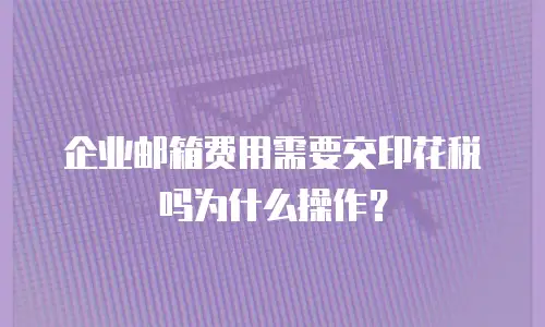 企业邮箱费用需要交印花税吗为什么操作?