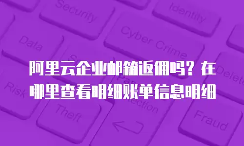 阿里云企业邮箱返佣吗？在哪里查看明细账单信息明细