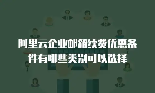 阿里云企业邮箱续费优惠条件有哪些类别可以选择