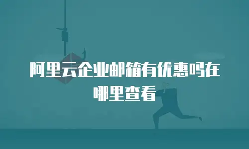 阿里云企业邮箱有优惠吗在哪里查看