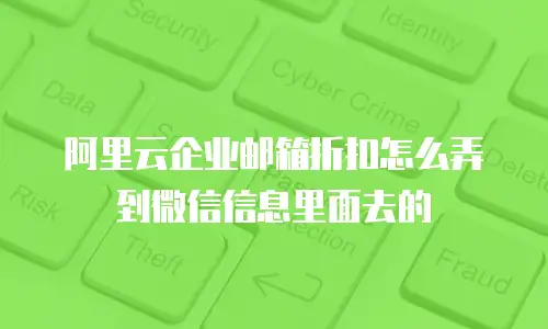 阿里云企业邮箱折扣怎么弄到微信信息里面去的