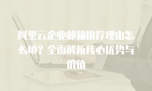 阿里云企业邮箱推荐理由怎么填?全面解析核心优势与价值