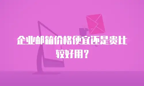 企业邮箱价格便宜还是贵比较好用?