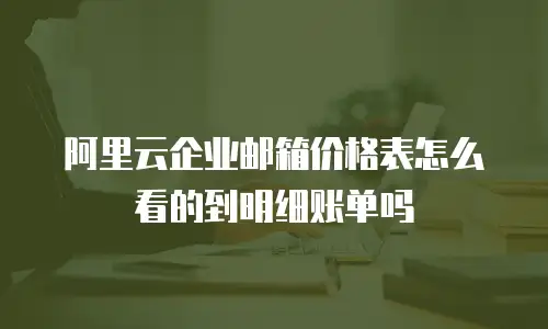 阿里云企业邮箱价格表怎么看的到明细账单吗