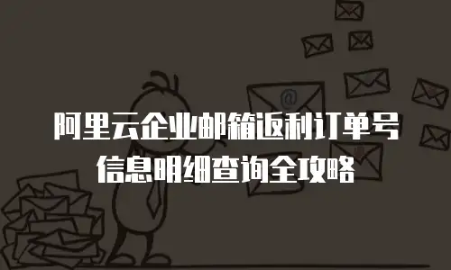 阿里云企业邮箱返利订单号信息明细查询全攻略