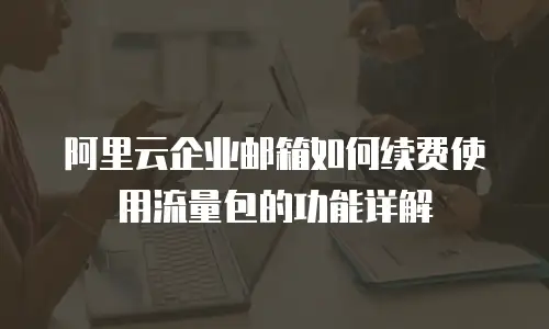 阿里云企业邮箱如何续费使用流量包的功能详解