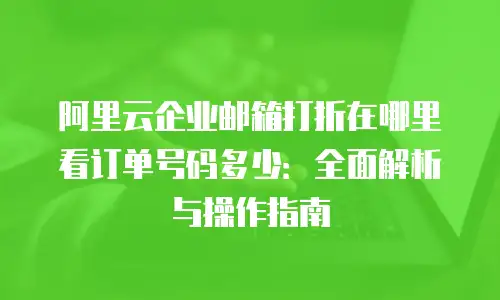 阿里云企业邮箱打折在哪里看订单号码多少：全面解析与操作指南