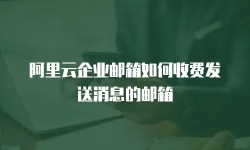阿里云企业邮箱如何收费发送消息的邮箱