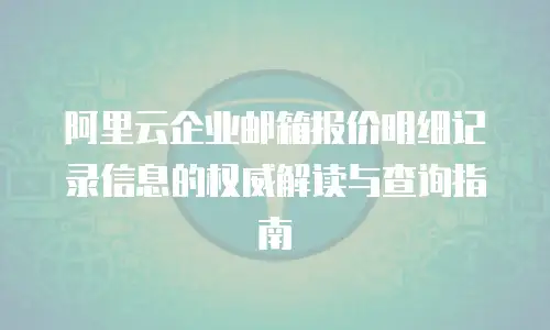 阿里云企业邮箱报价明细记录信息的权威解读与查询指南
