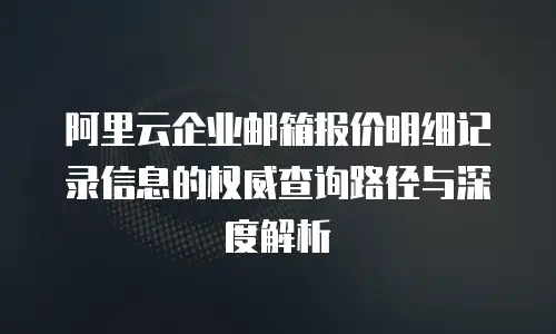 阿里云企业邮箱报价明细记录信息的权威查询路径与深度解析