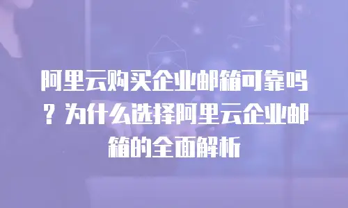 阿里云购买企业邮箱可靠吗？为什么选择阿里云企业邮箱的全面解析