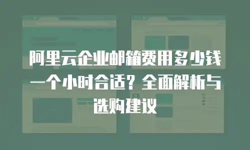阿里云企业邮箱费用多少钱一个小时合适？全面解析与选购建议