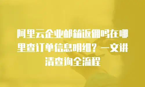 阿里云企业邮箱返佣吗在哪里查订单信息明细？一文讲清查询全流程