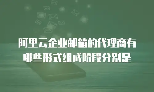 阿里云企业邮箱的代理商有哪些形式组成阶段分别是