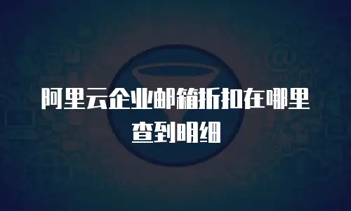 阿里云企业邮箱折扣在哪里查到明细