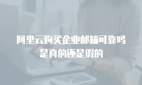 阿里云购买企业邮箱可靠吗是真的还是假的