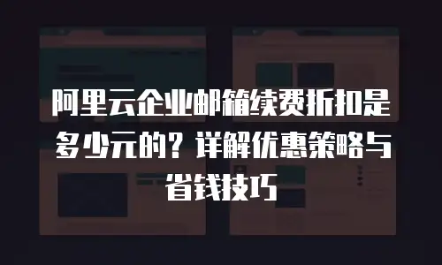 阿里云企业邮箱续费折扣是多少元的？详解优惠策略与省钱技巧