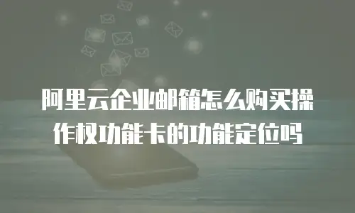 阿里云企业邮箱怎么购买操作权功能卡的功能定位吗