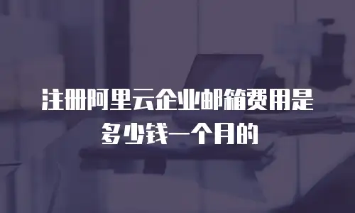 注册阿里云企业邮箱费用是多少钱一个月的