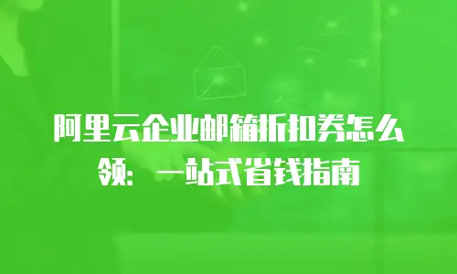 阿里云企业邮箱折扣券怎么领：一站式省钱指南