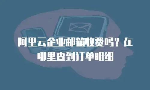 阿里云企业邮箱收费吗？在哪里查到订单明细
