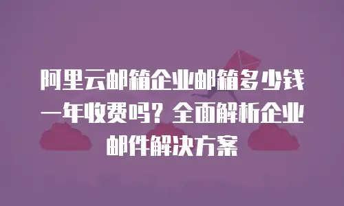 阿里云邮箱企业邮箱多少钱一年收费吗？全面解析企业邮件解决方案