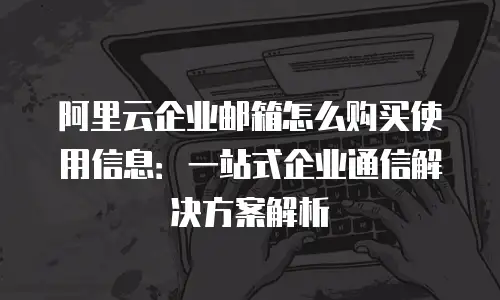 阿里云企业邮箱怎么购买使用信息：一站式企业通信解决方案解析