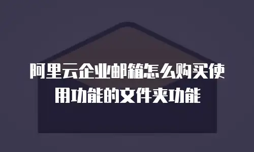 阿里云企业邮箱怎么购买使用功能的文件夹功能