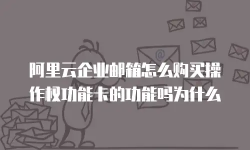 阿里云企业邮箱怎么购买操作权功能卡的功能吗为什么