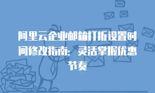 阿里云企业邮箱打折设置时间修改指南：灵活掌握优惠节奏