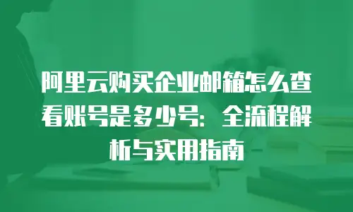 阿里云购买企业邮箱怎么查看账号是多少号：全流程解析与实用指南