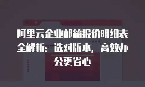 阿里云企业邮箱报价明细表全解析：选对版本，高效办公更省心