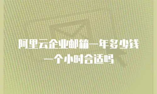 阿里云企业邮箱一年多少钱一个小时合适吗