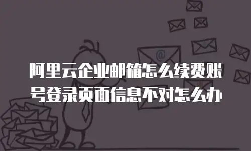 阿里云企业邮箱怎么续费账号登录页面信息不对怎么办