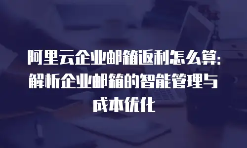 阿里云企业邮箱返利怎么算:解析企业邮箱的智能管理与成本优化