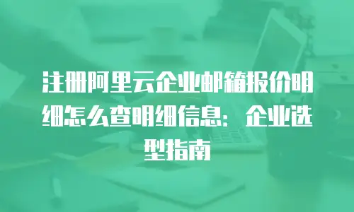 注册阿里云企业邮箱报价明细怎么查明细信息：企业选型指南